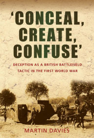 Title: 'Conceal, Create, Confuse': Deception as a British Battlefield Tactic in the First World War, Author: Martin Davies