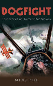 Title: Dogfight: True Stories of Dramatic Air Action, Author: Alfred Price