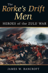 Title: Rorke's Drift Men: Heroes of the Zulu, Author: James W. Bancroft