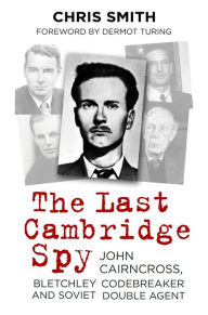 Title: The Last Cambridge Spy: John Cairncross, Bletchley Codebreaker and Soviet Double Agent, Author: Chris Smith