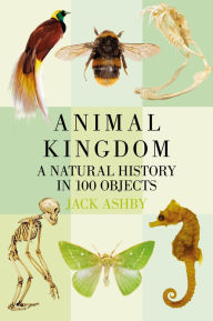 Title: Animal Kingdom: A Natural History in 100 Objects, Author: Jack Ashby