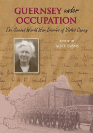 Title: The Guernsey Under Occupation: The Second World War Diaries of Violet Carey, Author: Alice Evans