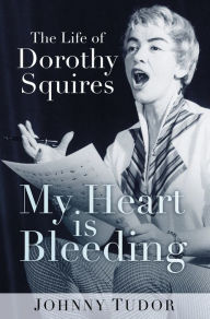 Title: My Heart Is Bleeding: The Life of Dorothy Squires, Author: Johnny Tudor