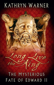 Title: Long Live the King: The Mysterious Fate of Edward II, Author: Kathryn Warner