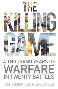 Title: The Killing Game: A Thousand Years of Warfare in Twenty Battles, Author: Anthony Tucker-Jones