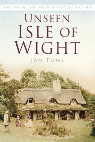 Title: Unseen Isle of Wight: Britain in Old Photographs, Author: Jan Toms