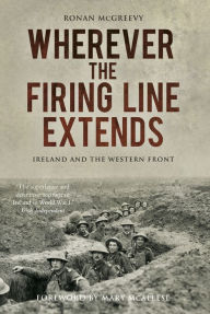 Title: Wherever the Firing Line Extends: Ireland and the Western Front, Author: Ronan McGreevy