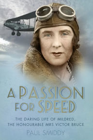 Title: A Passion for Speed: The Daring Life of Mildred, The Honourable Mrs. Victor Bruce, Author: Paul Smiddy