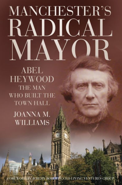 Manchester's Radical Mayor: Abel Haywood, The Man who Built the Town Hall