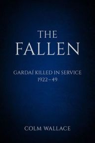 Title: The Fallen: Gardai Killed in Service 1922-49: Gardaí Killed in Service, 1922 to 1949, Author: Colm Wallace