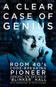 Title: A Clear Case of Genius: Room 40's Code-Breaking Pioneer, Author: Reginald Hall