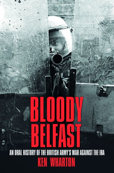 Bloody Belfast: An Oral History of the British Army's War Against IRA