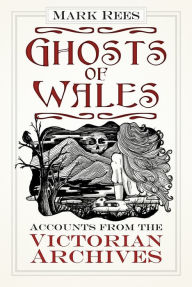 Title: Ghosts of Wales: Accounts from the Victorian Archives, Author: Mark Rees