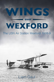 Title: Wings over Wexford: The USN Air Station Wexford 1918-19, Author: Liam Gaul