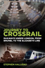 Journey to Crossrail: Railways Under London, From Brunel to the Elizabeth Line