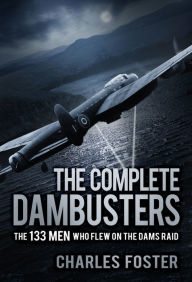 Title: The Complete Dambusters: The 133 Men Who Flew on the Dams Raid, Author: Charles Foster