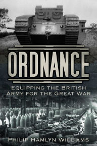 Title: Ordnance: Equipping the British Army for the Great War, Author: Philip Hamlyn Williams