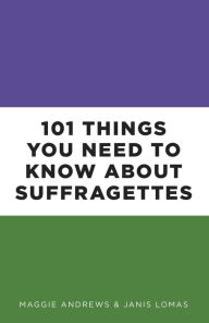 Title: 101 Things You Need to Know About Suffragettes, Author: Maggie Andrews