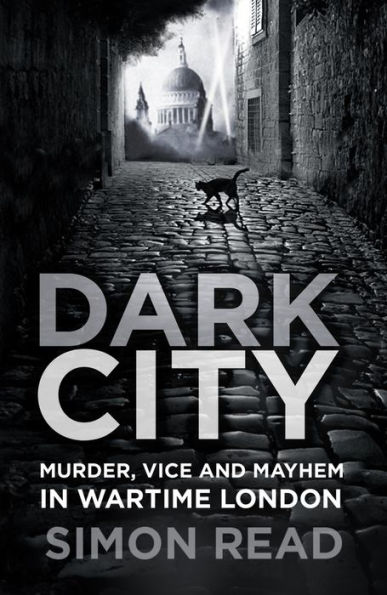Dark City: Murder, Vice, and Mayhem Wartime London
