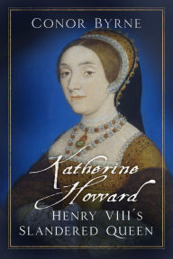 Title: Katherine Howard: Henry VIII's Slandered Queen, Author: Conor Byrne