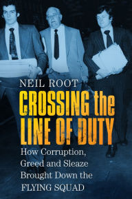 Title: Crossing the Line of Duty: How Corruption, Greed and Sleaze Brought Down the Flying Squad, Author: Neil Root