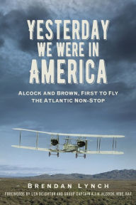 Title: Yesterday We Were In America: Alcock and Brown, First to Fly the Atlantic Non-Stop, Author: Brendan Lynch