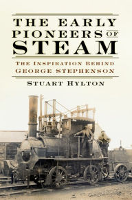Title: The Early Pioneers of Steam: The Inspiration Behind George Stephenson, Author: Stuart Hylton