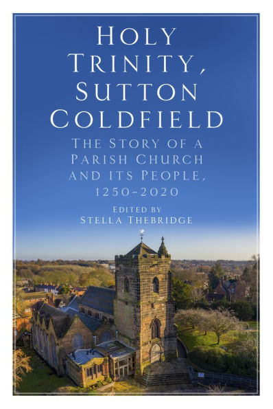 Holy Trinity, Sutton Coldfield: The Story of a Parish Church and its People, 1250-2020