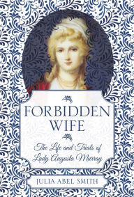 Title: Forbidden Wife: The Life and Trials of Lady Augusta Murray, Author: Julia Abel Smith