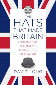 The Hats that Made Britain: A History of the Nation Through Its Headwear