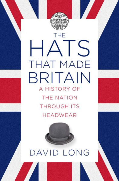 the Hats that Made Britain: A History of Nation Through Its Headwear