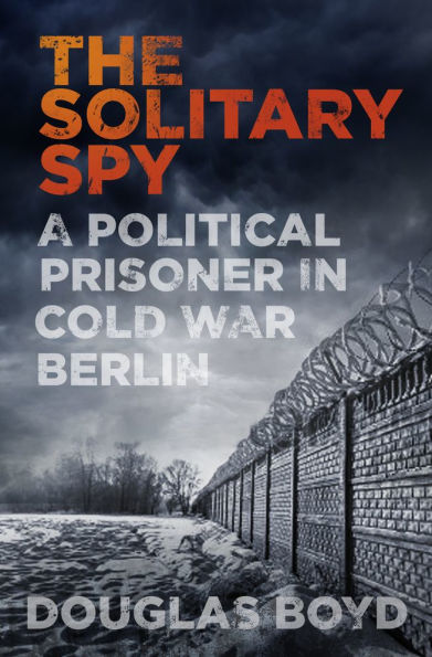 The Solitary Spy: A Political Prisoner Cold War Berlin