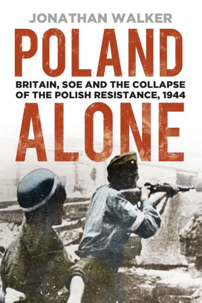 Poland Alone: Britain, SOE and the Collapse of the Polish Resistance, 1944