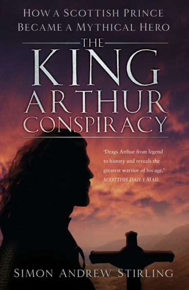 The King Arthur Conspiracy: How a Scottish Prince Became Mythical Hero