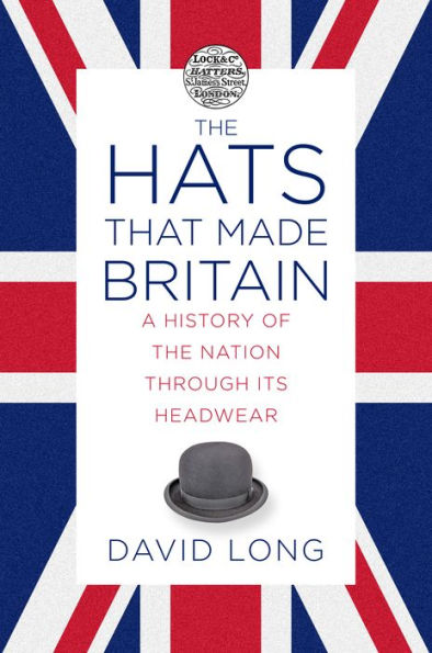 The Hats that Made Britain: A History of the Nation Through Its Headwear