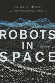 Title: Robots in Space: The Secret Lives of Our Planetary Explorers, Author: Ezzy Pearson