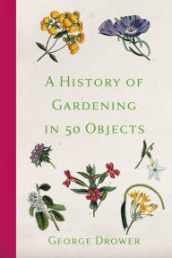 Title: A History of Gardening in 50 Objects, Author: George Drower
