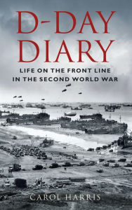 Title: D-Day Diary: Life on the Front Line in the Second World War, Author: Carol Harris Carol