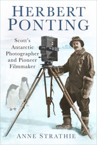 Title: Herbert Ponting: Scott's Antarctic Photographer and Pioneer Filmmaker, Author: Anne Strathie