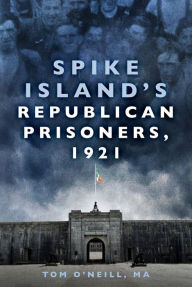 Title: Spike Island's Republican Prisoners, 1921, Author: Tom O'Neill