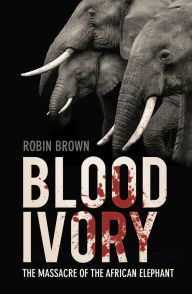 Title: Blood Ivory: The Massacre of the African Elephant, Author: Robin Brown