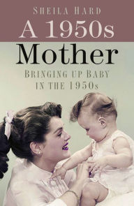Title: A 1950s Mother: Bringing up Baby in the 1950s, Author: Sheila Hardy