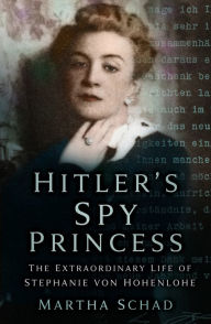 Download ebook for mobile phones Hitler's Spy Princess: The Extraordinary Life of Stephanie von Hohenlohe by Martha Schad, Martha Schad