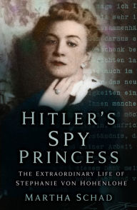 Hitler's Spy Princess: The Extraordinary Life of Stephanie von Hohenlohe