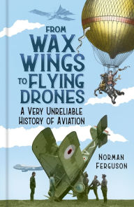 Title: From Wax Wings to Flying Drones: A Very Unreliable History of Aviation, Author: Norman Ferguson