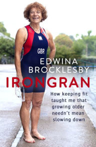 Title: Irongran: How keeping fit taught me that growing older needn't mean slowing down, Author: Edwina Brocklesby