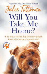 Title: Will You Take Me Home?: The brave rescue dog from the puppy farm who became a movie star, Author: Julie Tottman