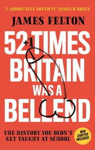 Title: 52 Times Britain was a Bellend: The History You Didn't Get Taught At School, Author: James Felton