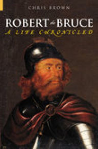 Title: Robert the Bruce: A Life Chronicled, Author: Chris Brown