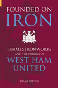 Title: Founded on Iron: Thames Ironworks and the Origins of West Ham United, Author: Brian Belton